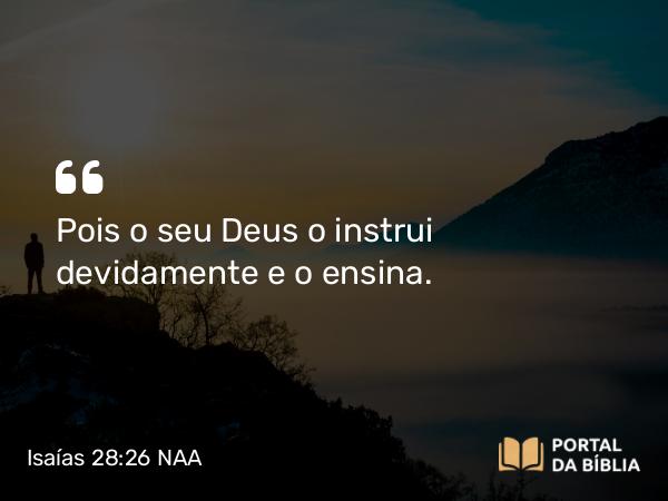 Isaías 28:26 NAA - Pois o seu Deus o instrui devidamente e o ensina.