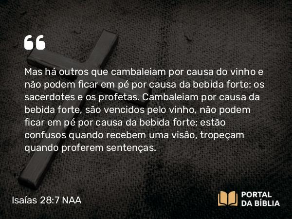 Isaías 28:7-8 NAA - Mas há outros que cambaleiam por causa do vinho e não podem ficar em pé por causa da bebida forte: os sacerdotes e os profetas. Cambaleiam por causa da bebida forte, são vencidos pelo vinho, não podem ficar em pé por causa da bebida forte; estão confusos quando recebem uma visão, tropeçam quando proferem sentenças.