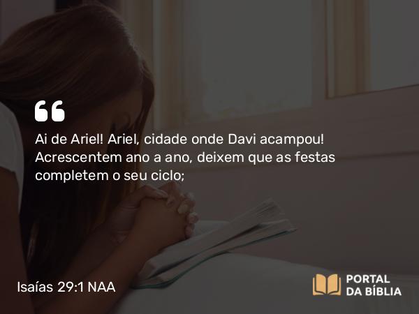 Isaías 29:1 NAA - Ai de Ariel! Ariel, cidade onde Davi acampou! Acrescentem ano a ano, deixem que as festas completem o seu ciclo;