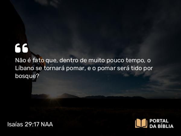 Isaías 29:17 NAA - Não é fato que, dentro de muito pouco tempo, o Líbano se tornará pomar, e o pomar será tido por bosque?