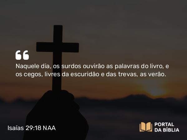 Isaías 29:18 NAA - Naquele dia, os surdos ouvirão as palavras do livro, e os cegos, livres da escuridão e das trevas, as verão.