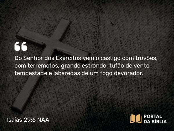 Isaías 29:6 NAA - Do Senhor dos Exércitos vem o castigo com trovões, com terremotos, grande estrondo, tufão de vento, tempestade e labaredas de um fogo devorador.