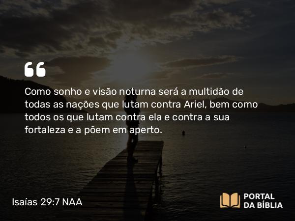 Isaías 29:7 NAA - Como sonho e visão noturna será a multidão de todas as nações que lutam contra Ariel, bem como todos os que lutam contra ela e contra a sua fortaleza e a põem em aperto.