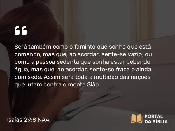 Isaías 29:8 NAA - Será também como o faminto que sonha que está comendo, mas que, ao acordar, sente-se vazio; ou como a pessoa sedenta que sonha estar bebendo água, mas que, ao acordar, sente-se fraca e ainda com sede. Assim será toda a multidão das nações que lutam contra o monte Sião.