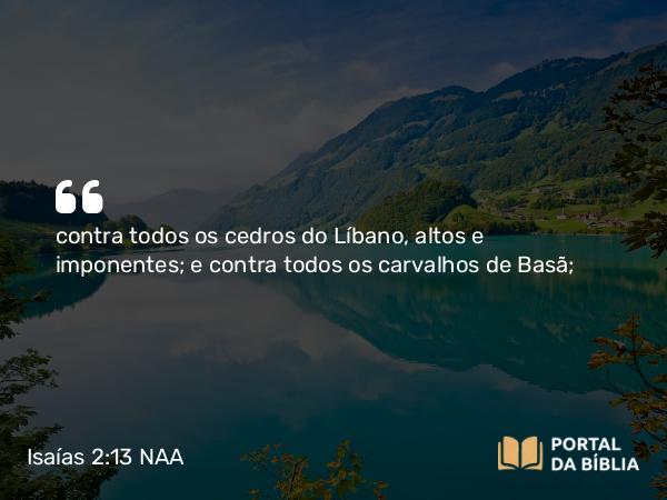 Isaías 2:13 NAA - contra todos os cedros do Líbano, altos e imponentes; e contra todos os carvalhos de Basã;