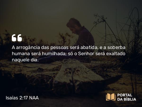 Isaías 2:17 NAA - A arrogância das pessoas será abatida, e a soberba humana será humilhada; só o Senhor será exaltado naquele dia.