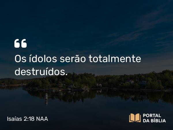 Isaías 2:18 NAA - Os ídolos serão totalmente destruídos.