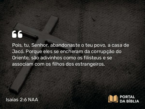 Isaías 2:6 NAA - Pois, tu, Senhor, abandonaste o teu povo, a casa de Jacó. Porque eles se encheram da corrupção do Oriente, são adivinhos como os filisteus e se associam com os filhos dos estrangeiros.