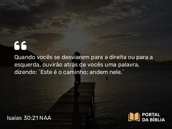 Isaías 30:21 NAA - Quando vocês se desviarem para a direita ou para a esquerda, ouvirão atrás de vocês uma palavra, dizendo: 