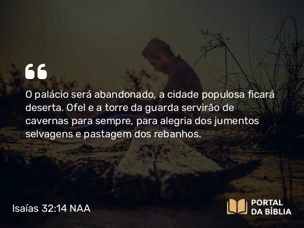 Isaías 32:14 NAA - O palácio será abandonado, a cidade populosa ficará deserta. Ofel e a torre da guarda servirão de cavernas para sempre, para alegria dos jumentos selvagens e pastagem dos rebanhos.