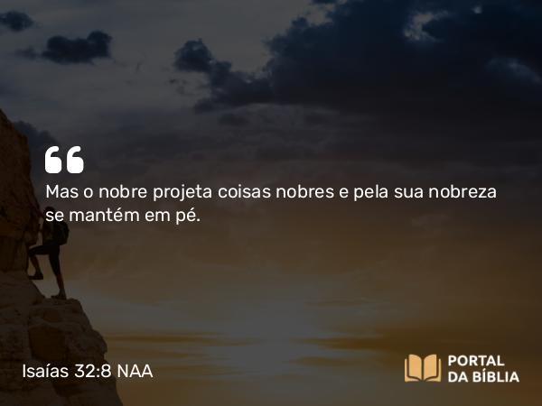 Isaías 32:8 NAA - Mas o nobre projeta coisas nobres e pela sua nobreza se mantém em pé.