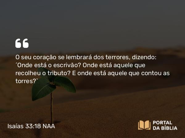 Isaías 33:18 NAA - O seu coração se lembrará dos terrores, dizendo: 