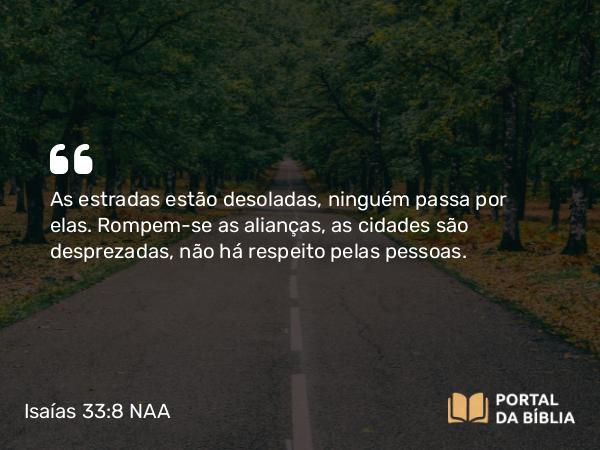 Isaías 33:8 NAA - As estradas estão desoladas, ninguém passa por elas. Rompem-se as alianças, as cidades são desprezadas, não há respeito pelas pessoas.