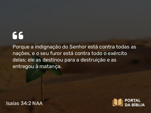 Isaías 34:2 NAA - Porque a indignação do Senhor está contra todas as nações, e o seu furor está contra todo o exército delas; ele as destinou para a destruição e as entregou à matança.