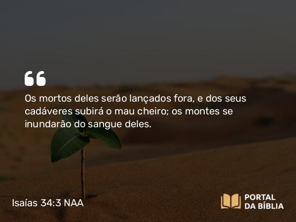 Isaías 34:3 NAA - Os mortos deles serão lançados fora, e dos seus cadáveres subirá o mau cheiro; os montes se inundarão do sangue deles.