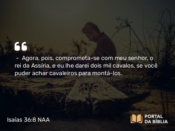 Isaías 36:8 NAA - — Agora, pois, comprometa-se com meu senhor, o rei da Assíria, e eu lhe darei dois mil cavalos, se você puder achar cavaleiros para montá-los.