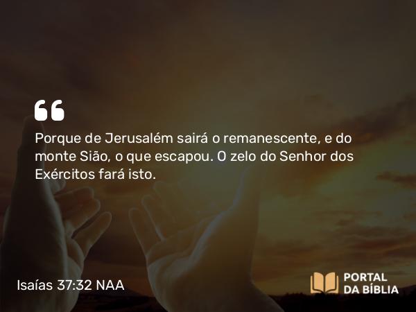 Isaías 37:32 NAA - Porque de Jerusalém sairá o remanescente, e do monte Sião, o que escapou. O zelo do Senhor dos Exércitos fará isto.