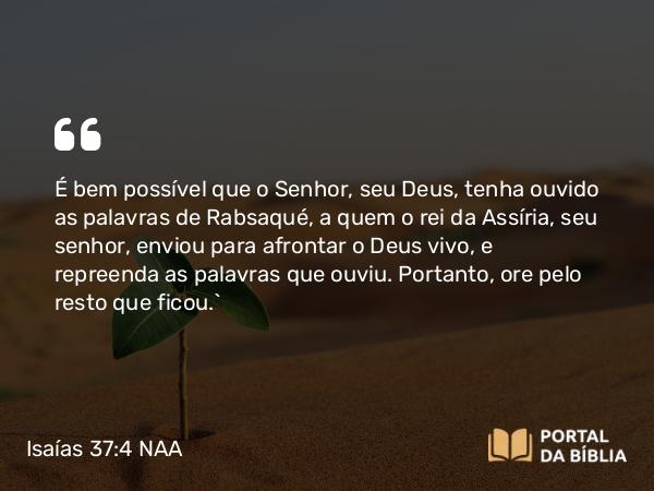 Isaías 37:4 NAA - É bem possível que o Senhor, seu Deus, tenha ouvido as palavras de Rabsaqué, a quem o rei da Assíria, seu senhor, enviou para afrontar o Deus vivo, e repreenda as palavras que ouviu. Portanto, ore pelo resto que ficou.