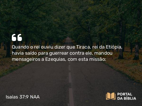 Isaías 37:9 NAA - Quando o rei ouviu dizer que Tiraca, rei da Etiópia, havia saído para guerrear contra ele, mandou mensageiros a Ezequias, com esta missão: