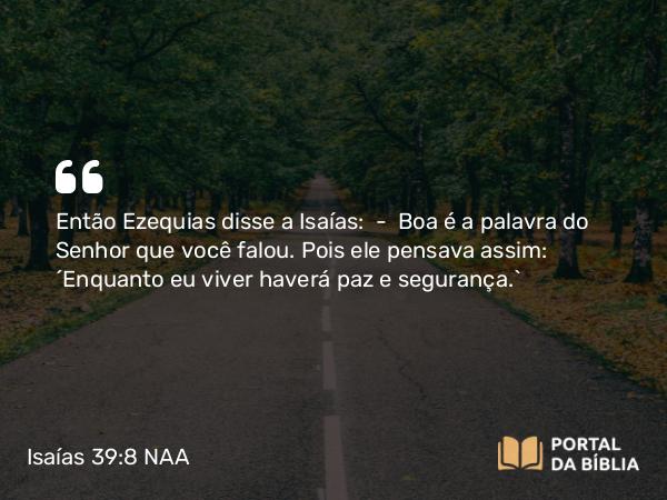 Isaías 39:8 NAA - Então Ezequias disse a Isaías: — Boa é a palavra do Senhor que você falou. Pois ele pensava assim: 