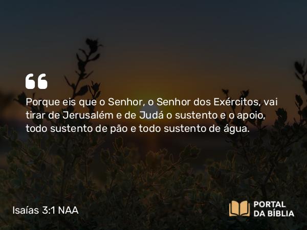 Isaías 3:1 NAA - Porque eis que o Senhor, o Senhor dos Exércitos, vai tirar de Jerusalém e de Judá o sustento e o apoio, todo sustento de pão e todo sustento de água.