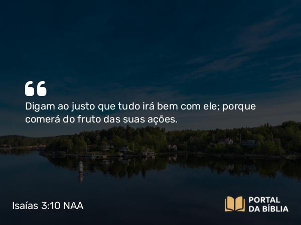 Isaías 3:10-11 NAA - Digam ao justo que tudo irá bem com ele; porque comerá do fruto das suas ações.