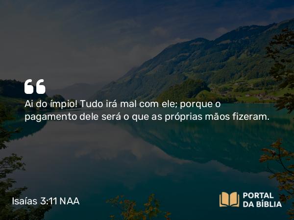 Isaías 3:11 NAA - Ai do ímpio! Tudo irá mal com ele; porque o pagamento dele será o que as próprias mãos fizeram.