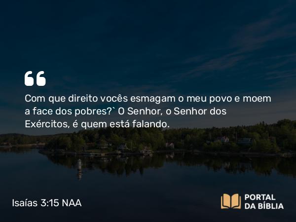 Isaías 3:15 NAA - Com que direito vocês esmagam o meu povo e moem a face dos pobres?