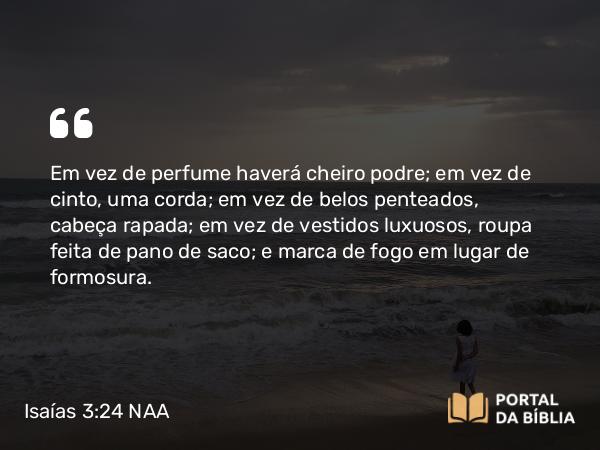 Isaías 3:24 NAA - Em vez de perfume haverá cheiro podre; em vez de cinto, uma corda; em vez de belos penteados, cabeça rapada; em vez de vestidos luxuosos, roupa feita de pano de saco; e marca de fogo em lugar de formosura.