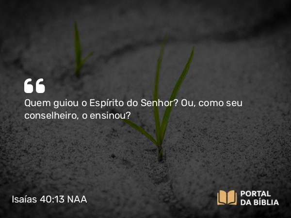 Isaías 40:13 NAA - Quem guiou o Espírito do Senhor? Ou, como seu conselheiro, o ensinou?