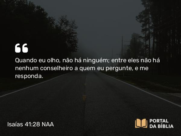 Isaías 41:28 NAA - Quando eu olho, não há ninguém; entre eles não há nenhum conselheiro a quem eu pergunte, e me responda.