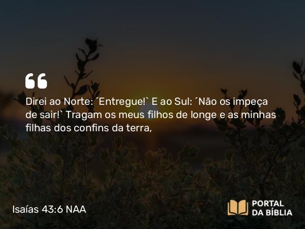 Isaías 43:6 NAA - Direi ao Norte: ‘Entregue!’ E ao Sul: ‘Não os impeça de sair!’ Tragam os meus filhos de longe e as minhas filhas dos confins da terra,