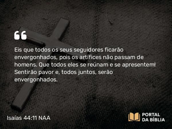 Isaías 44:11 NAA - Eis que todos os seus seguidores ficarão envergonhados, pois os artífices não passam de homens. Que todos eles se reúnam e se apresentem! Sentirão pavor e, todos juntos, serão envergonhados.