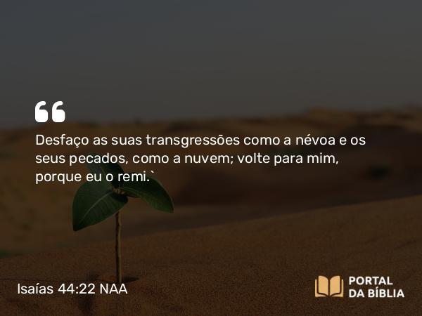 Isaías 44:22-23 NAA - Desfaço as suas transgressões como a névoa e os seus pecados, como a nuvem; volte para mim, porque eu o remi.