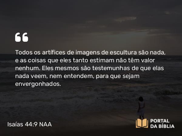 Isaías 44:9 NAA - Todos os artífices de imagens de escultura são nada, e as coisas que eles tanto estimam não têm valor nenhum. Eles mesmos são testemunhas de que elas nada veem, nem entendem, para que sejam envergonhados.