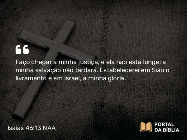 Isaías 46:13 NAA - Faço chegar a minha justiça, e ela não está longe; a minha salvação não tardará. Estabelecerei em Sião o livramento e em Israel, a minha glória.