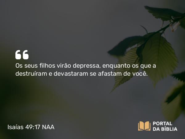 Isaías 49:17 NAA - Os seus filhos virão depressa, enquanto os que a destruíram e devastaram se afastam de você.