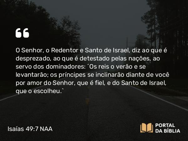 Isaías 49:7 NAA - O Senhor, o Redentor e Santo de Israel, diz ao que é desprezado, ao que é detestado pelas nações, ao servo dos dominadores: 