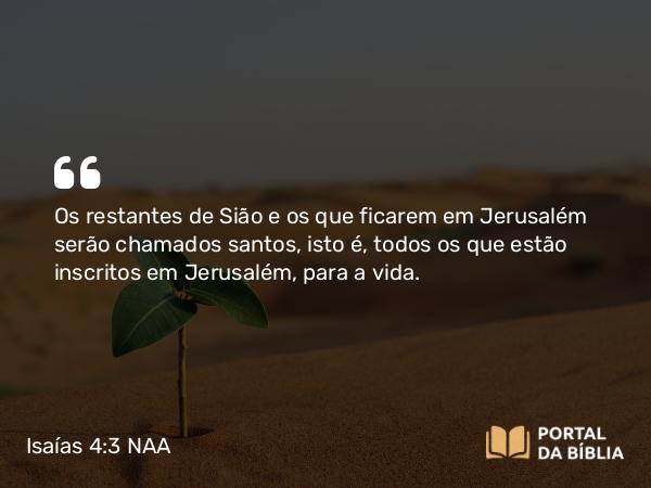 Isaías 4:3 NAA - Os restantes de Sião e os que ficarem em Jerusalém serão chamados santos, isto é, todos os que estão inscritos em Jerusalém, para a vida.