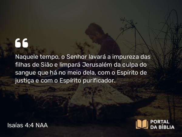 Isaías 4:4 NAA - Naquele tempo, o Senhor lavará a impureza das filhas de Sião e limpará Jerusalém da culpa do sangue que há no meio dela, com o Espírito de justiça e com o Espírito purificador.