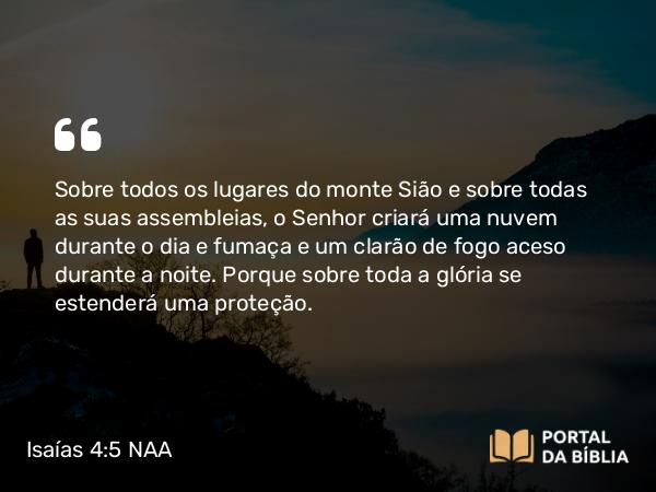 Isaías 4:5-6 NAA - Sobre todos os lugares do monte Sião e sobre todas as suas assembleias, o Senhor criará uma nuvem durante o dia e fumaça e um clarão de fogo aceso durante a noite. Porque sobre toda a glória se estenderá uma proteção.