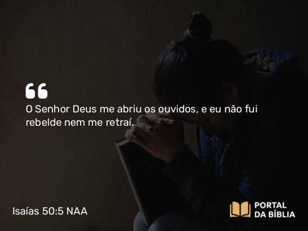 Isaías 50:5 NAA - O Senhor Deus me abriu os ouvidos, e eu não fui rebelde nem me retraí.