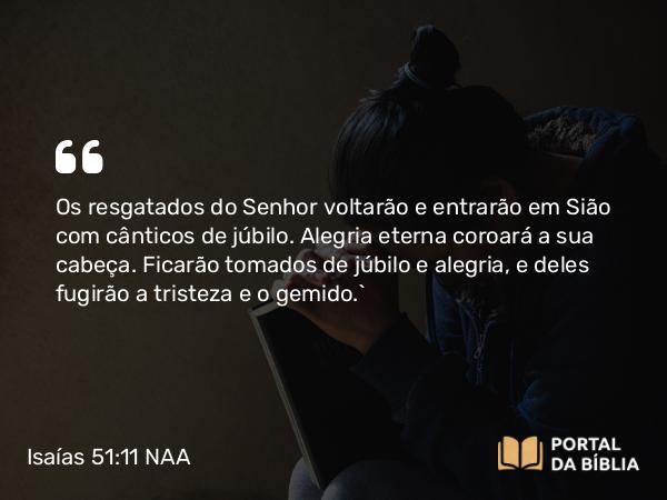 Isaías 51:11 NAA - Os resgatados do Senhor voltarão e entrarão em Sião com cânticos de júbilo. Alegria eterna coroará a sua cabeça. Ficarão tomados de júbilo e alegria, e deles fugirão a tristeza e o gemido.