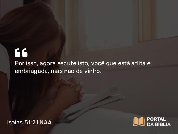 Isaías 51:21 NAA - Por isso, agora escute isto, você que está aflita e embriagada, mas não de vinho.