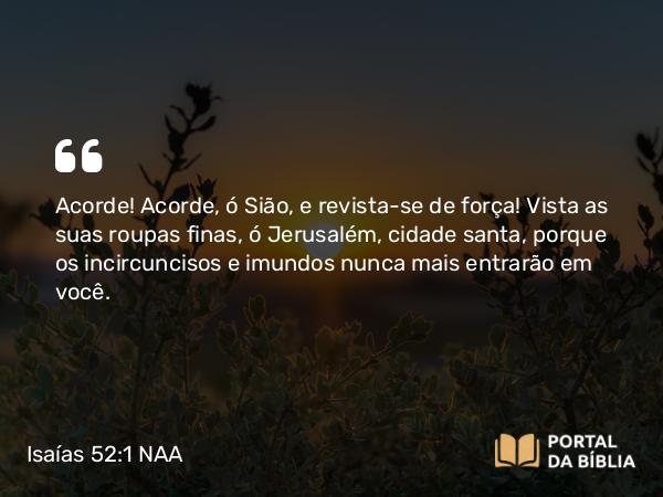 Isaías 52:1 NAA - Acorde! Acorde, ó Sião, e revista-se de força! Vista as suas roupas finas, ó Jerusalém, cidade santa, porque os incircuncisos e imundos nunca mais entrarão em você.