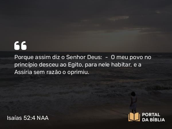 Isaías 52:4 NAA - Porque assim diz o Senhor Deus: — O meu povo no princípio desceu ao Egito, para nele habitar, e a Assíria sem razão o oprimiu.