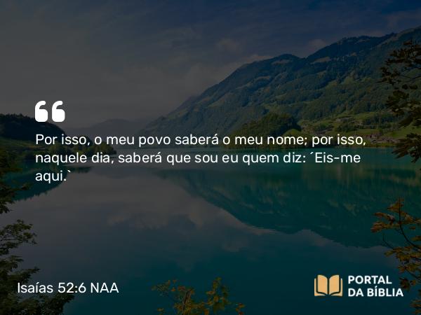 Isaías 52:6 NAA - Por isso, o meu povo saberá o meu nome; por isso, naquele dia, saberá que sou eu quem diz: 