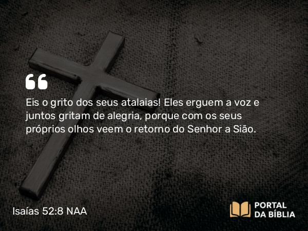 Isaías 52:8 NAA - Eis o grito dos seus atalaias! Eles erguem a voz e juntos gritam de alegria, porque com os seus próprios olhos veem o retorno do Senhor a Sião.