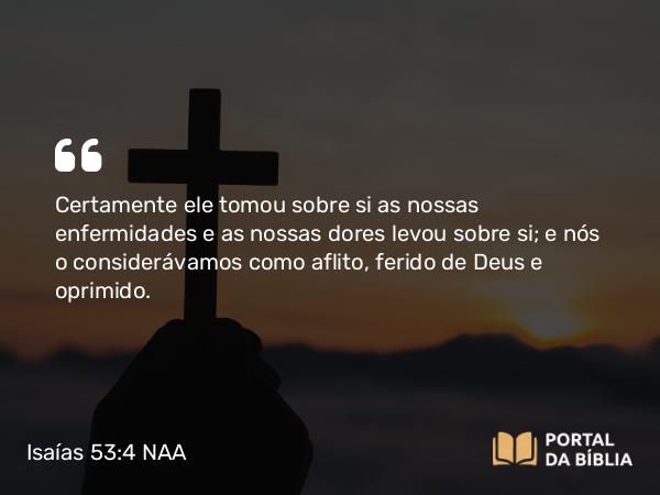 Isaías 53:4-5 NAA - Certamente ele tomou sobre si as nossas enfermidades e as nossas dores levou sobre si; e nós o considerávamos como aflito, ferido de Deus e oprimido.