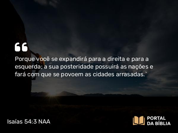 Isaías 54:3 NAA - Porque você se expandirá para a direita e para a esquerda; a sua posteridade possuirá as nações e fará com que se povoem as cidades arrasadas.